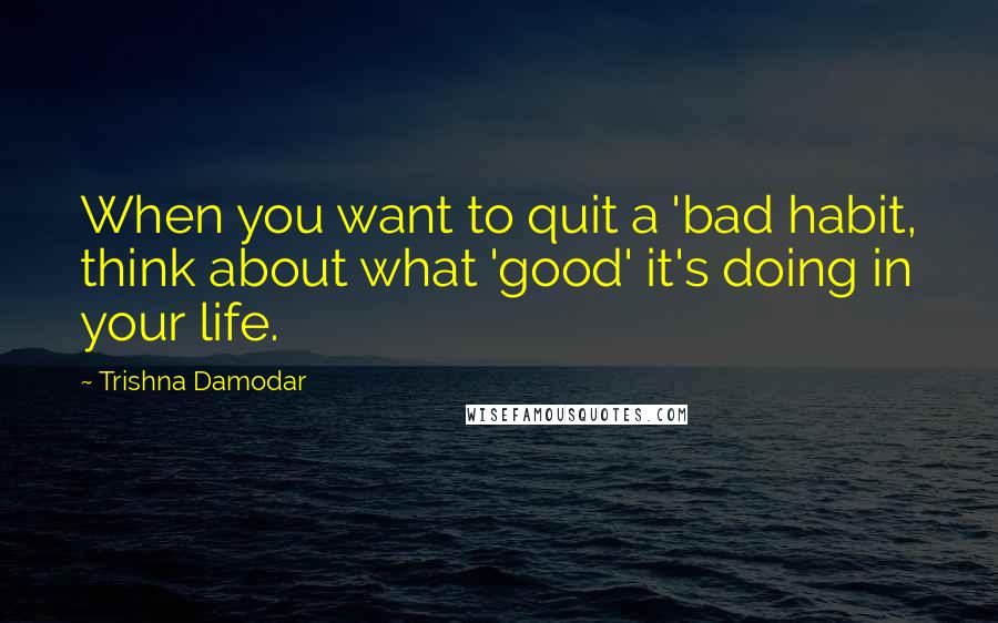 Trishna Damodar quotes: When you want to quit a 'bad habit, think about what 'good' it's doing in your life.