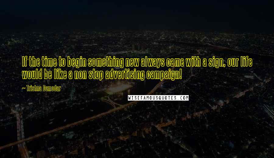 Trishna Damodar quotes: If the time to begin something new always came with a sign, our life would be like a non stop advertising campaign!