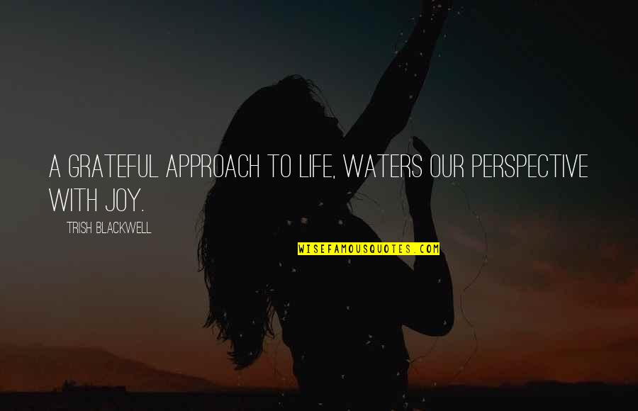 Trish's Quotes By Trish Blackwell: A grateful approach to life, waters our perspective