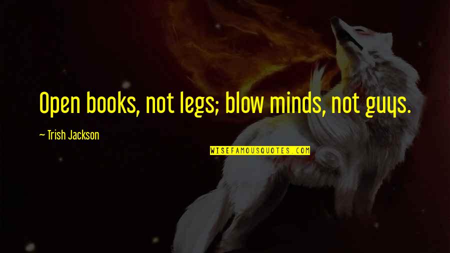 Trish's Quotes By Trish Jackson: Open books, not legs; blow minds, not guys.