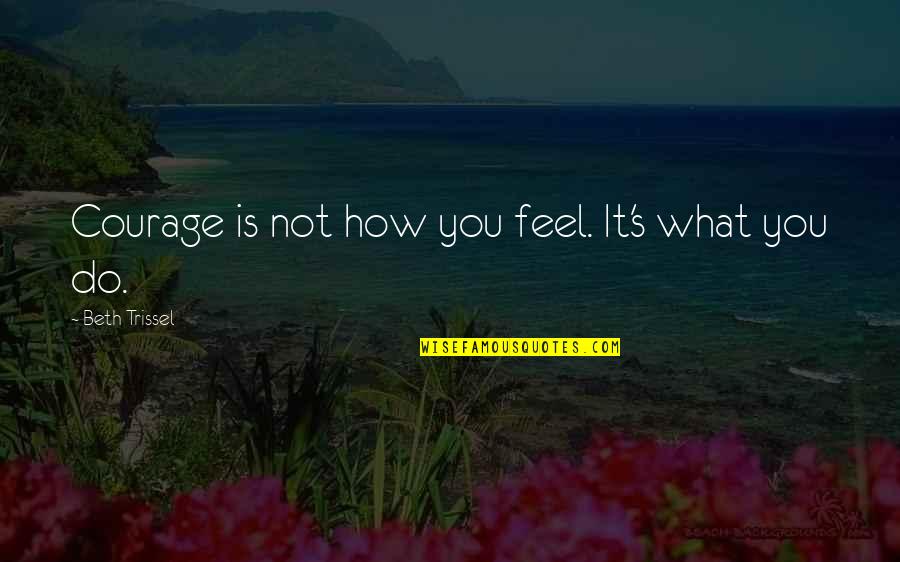 Trissel Quotes By Beth Trissel: Courage is not how you feel. It's what Trissel Quotes By Beth Trissel: Courage is not how you feel. It's what