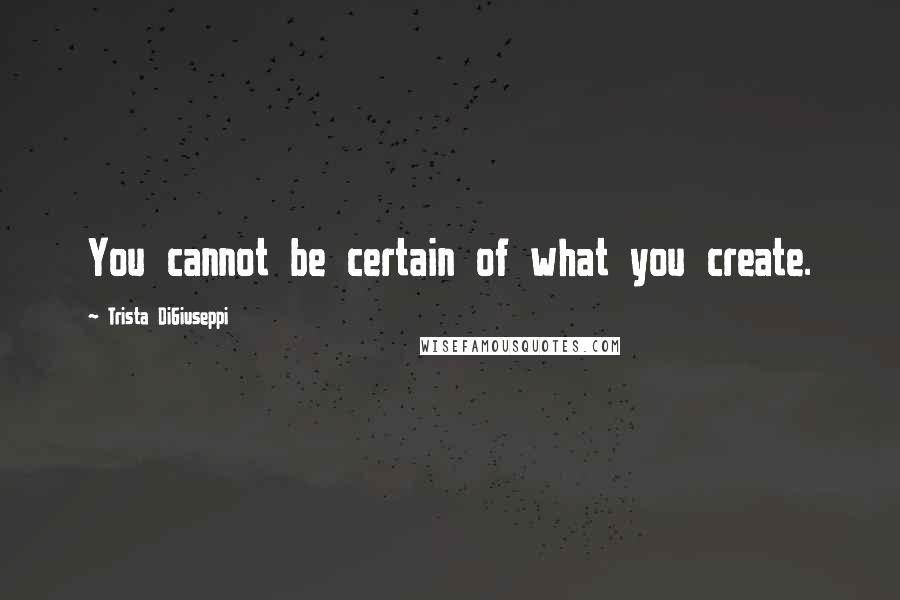 Trista DiGiuseppi quotes: You cannot be certain of what you create.