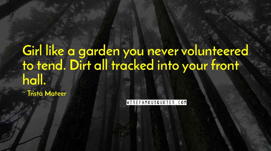 Trista Mateer quotes: Girl like a garden you never volunteered to tend. Dirt all tracked into your front hall.