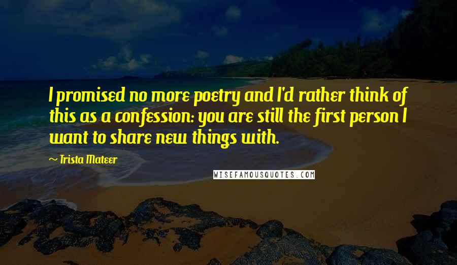 Trista Mateer quotes: I promised no more poetry and I'd rather think of this as a confession: you are still the first person I want to share new things with.