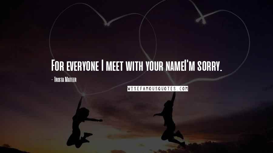 Trista Mateer quotes: For everyone I meet with your nameI'm sorry.