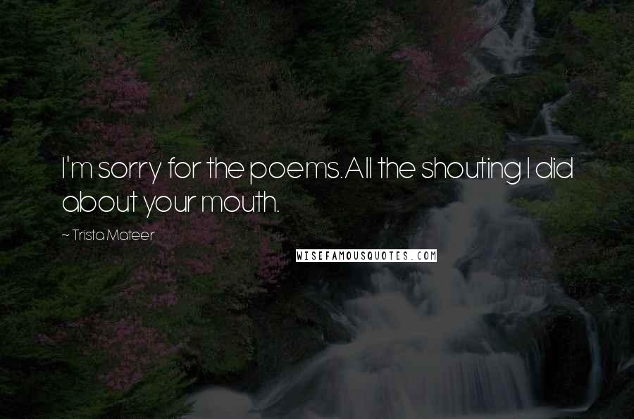 Trista Mateer quotes: I'm sorry for the poems.All the shouting I did about your mouth.