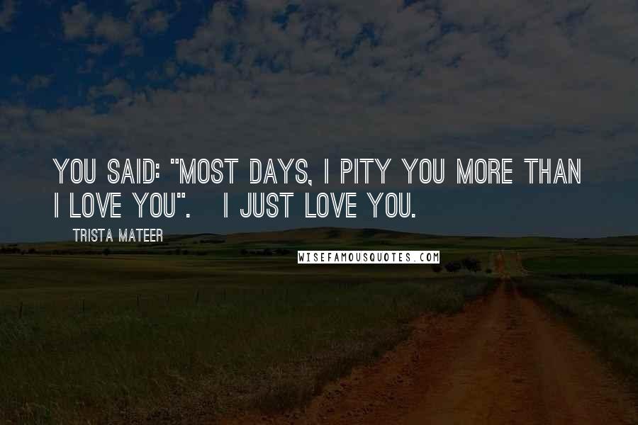 Trista Mateer quotes: You said: "most days, I pity you more than I love you". I just love you.