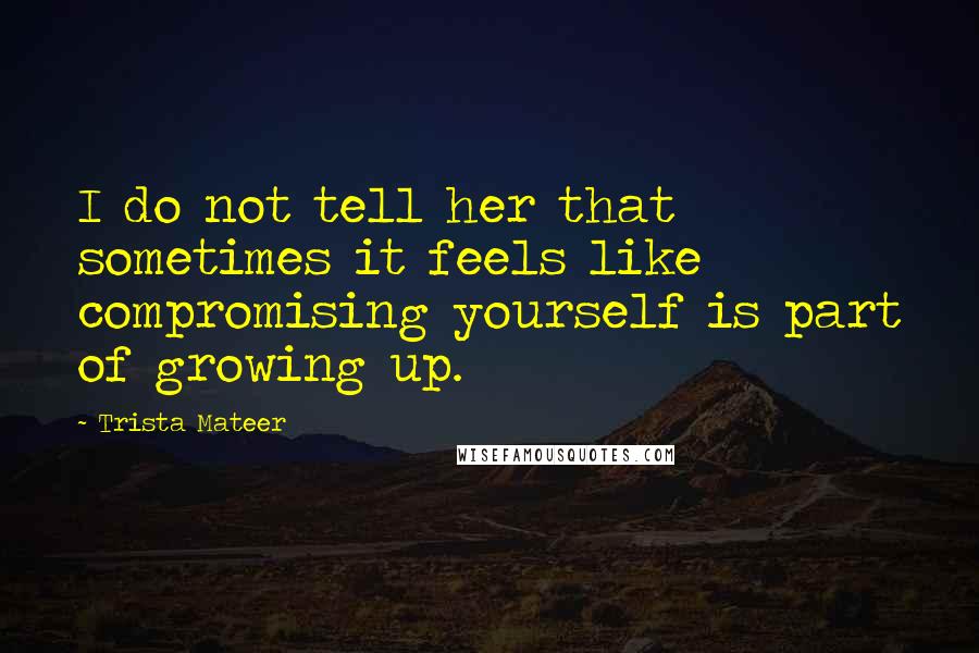 Trista Mateer quotes: I do not tell her that sometimes it feels like compromising yourself is part of growing up.