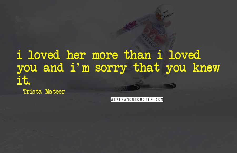 Trista Mateer quotes: i loved her more than i loved you and i'm sorry that you knew it.