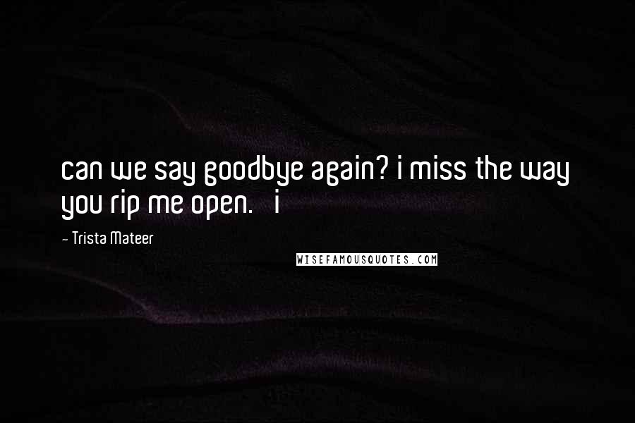 Trista Mateer quotes: can we say goodbye again? i miss the way you rip me open. i