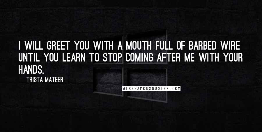 Trista Mateer quotes: I will greet you with a mouth full of barbed wire until you learn to stop coming after me with your hands.