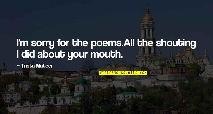Trista Quotes By Trista Mateer: I'm sorry for the poems.All the shouting I Trista Quotes By Trista Mateer: I'm sorry for the poems.All the shouting I