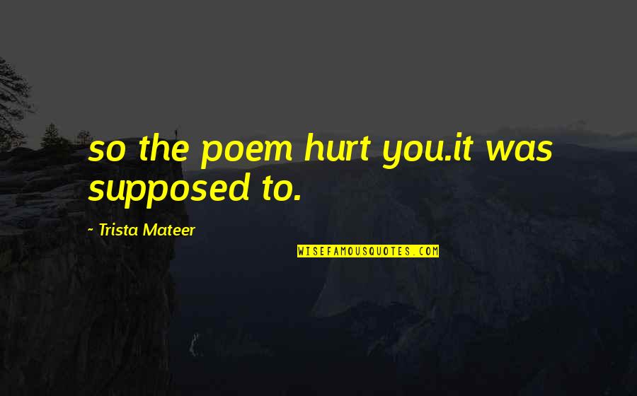 Trista Quotes By Trista Mateer: so the poem hurt you.it was supposed to.