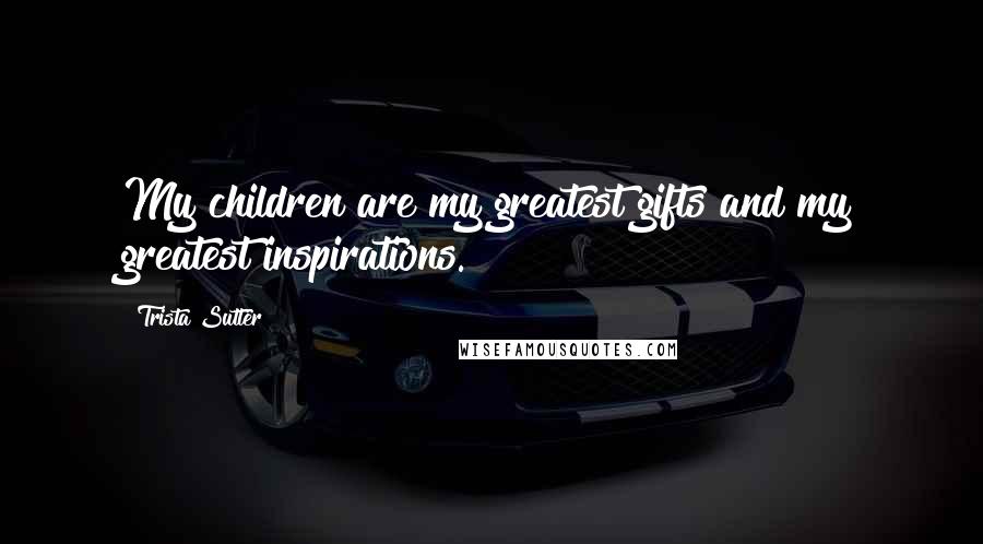 Trista Sutter quotes: My children are my greatest gifts and my greatest inspirations.