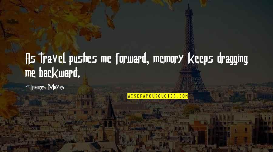 Tristan And Isolde Love Quotes By Frances Mayes: As travel pushes me forward, memory keeps dragging Tristan And Isolde Love Quotes By Frances Mayes: As travel pushes me forward, memory keeps dragging