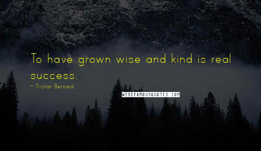 Tristan Bernard quotes: To have grown wise and kind is real success.