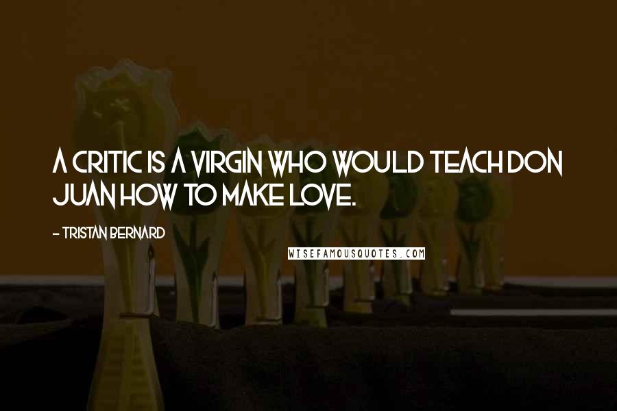 Tristan Bernard quotes: A critic is a virgin who would teach Don Juan how to make love.