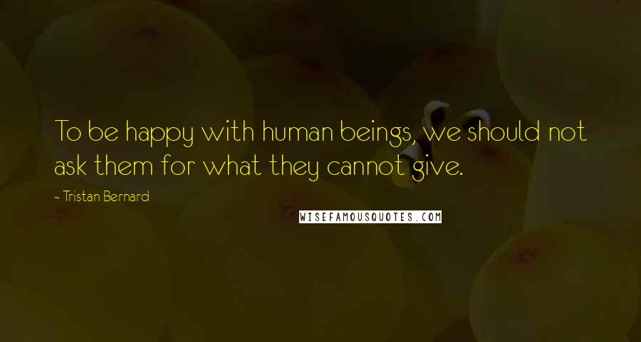 Tristan Bernard quotes: To be happy with human beings, we should not ask them for what they cannot give.