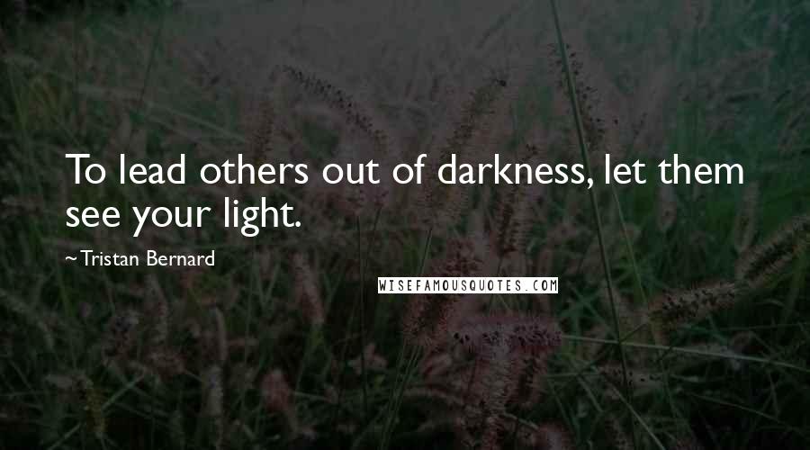 Tristan Bernard quotes: To lead others out of darkness, let them see your light.