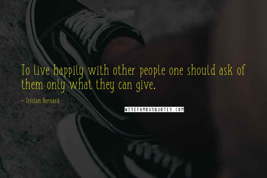 Tristan Bernard quotes: To live happily with other people one should ask of them only what they can give.