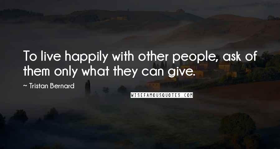 Tristan Bernard quotes: To live happily with other people, ask of them only what they can give.