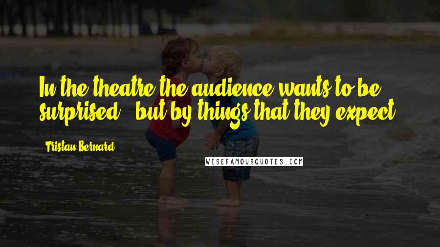 Tristan Bernard quotes: In the theatre the audience wants to be surprised - but by things that they expect.