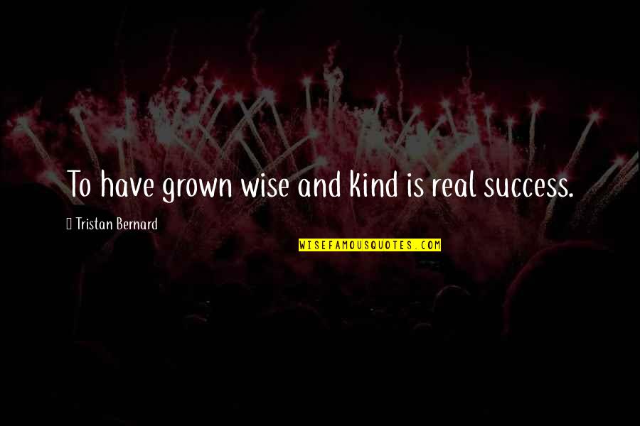 Tristan Bernard Quotes By Tristan Bernard: To have grown wise and kind is real Tristan Bernard Quotes By Tristan Bernard: To have grown wise and kind is real