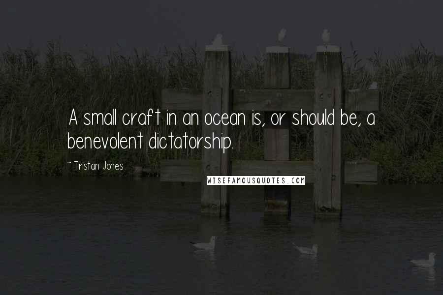 Tristan Jones quotes: A small craft in an ocean is, or should be, a benevolent dictatorship.