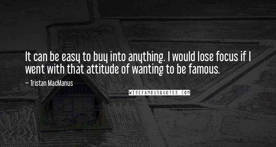 Tristan MacManus quotes: It can be easy to buy into anything. I would lose focus if I went with that attitude of wanting to be famous.