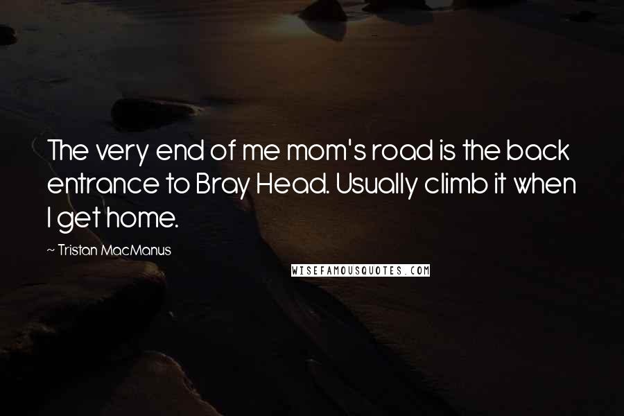Tristan MacManus quotes: The very end of me mom's road is the back entrance to Bray Head. Usually climb it when I get home.