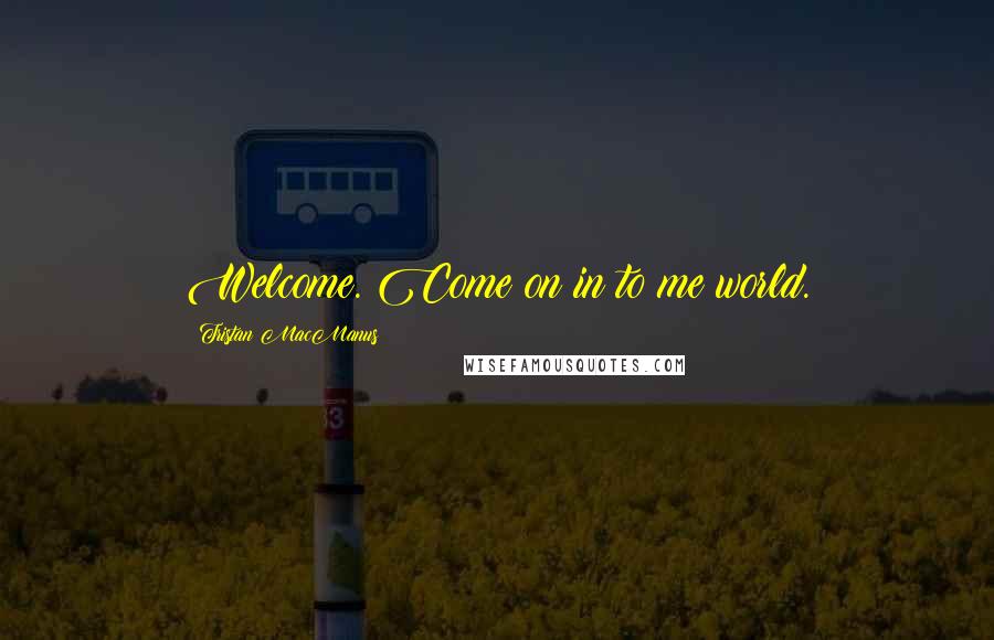 Tristan MacManus quotes: Welcome. Come on in to me world.