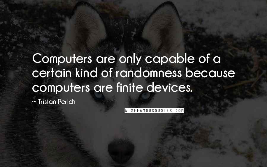 Tristan Perich quotes: Computers are only capable of a certain kind of randomness because computers are finite devices.