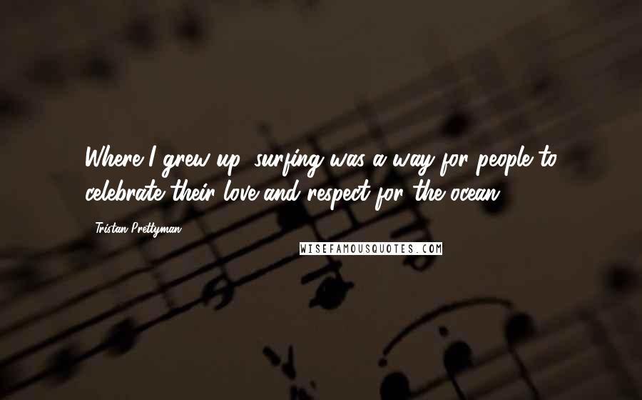 Tristan Prettyman quotes: Where I grew up, surfing was a way for people to celebrate their love and respect for the ocean.