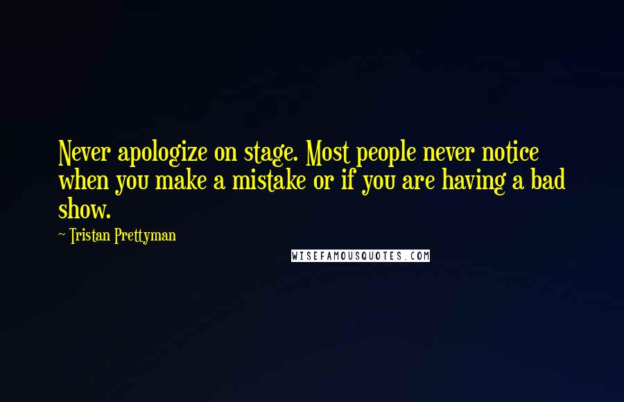 Tristan Prettyman quotes: Never apologize on stage. Most people never notice when you make a mistake or if you are having a bad show. Tristan Prettyman quotes: Never apologize on stage. Most people never notice when you make a mistake or if you are having a bad show.