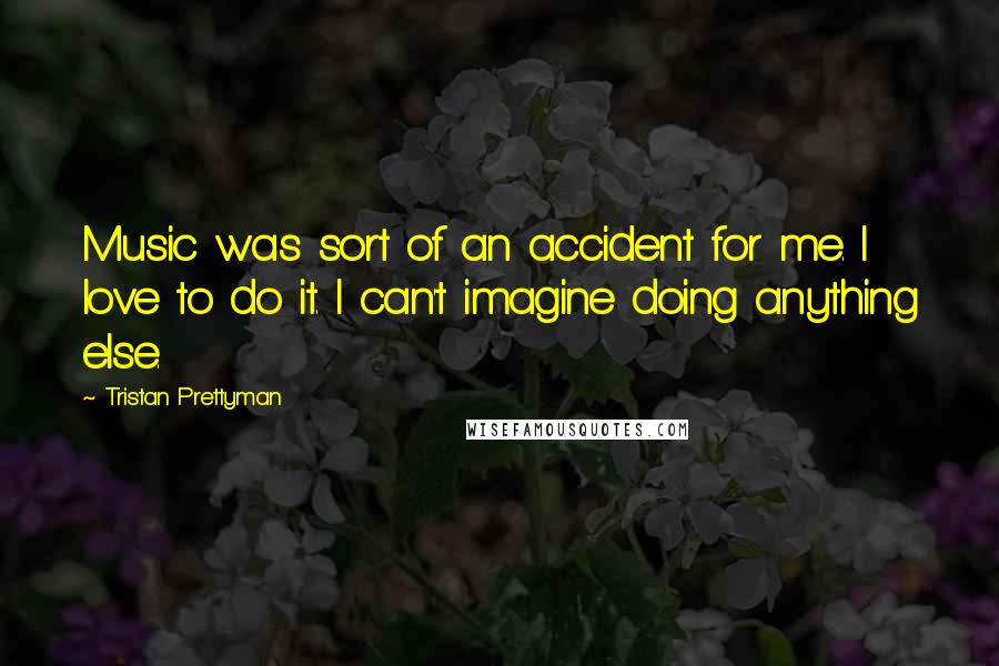 Tristan Prettyman quotes: Music was sort of an accident for me. I love to do it. I can't imagine doing anything else.