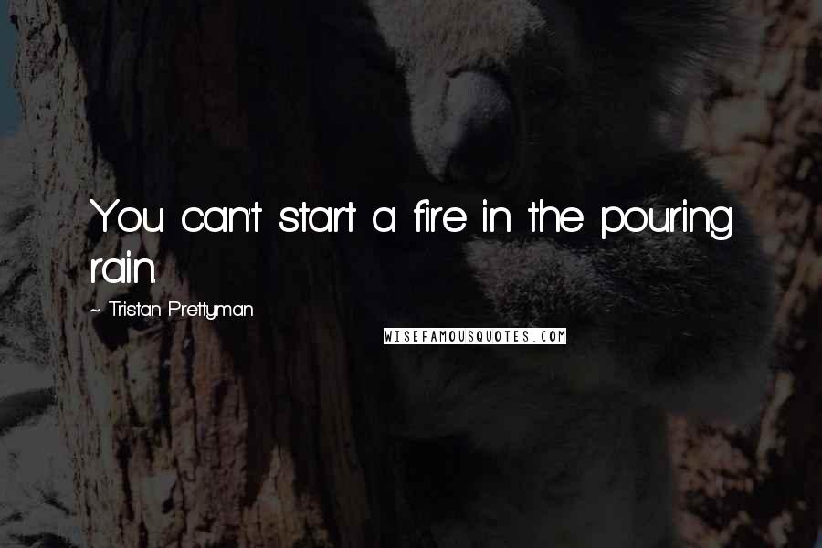 Tristan Prettyman quotes: You can't start a fire in the pouring rain.