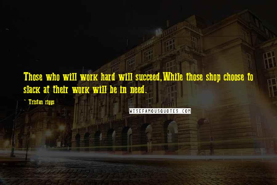 Tristan Riggs quotes: Those who will work hard will succeed,While those shop choose to slack at their work will be in need.