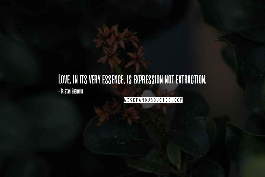 Tristan Sherwin quotes: Love, in its very essence, is expression not extraction.