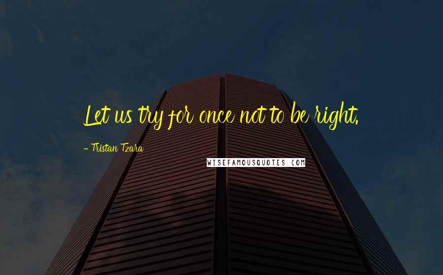 Tristan Tzara quotes: Let us try for once not to be right.