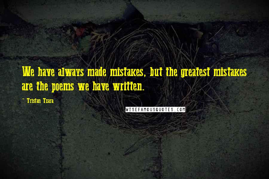 Tristan Tzara quotes: We have always made mistakes, but the greatest mistakes are the poems we have written.
