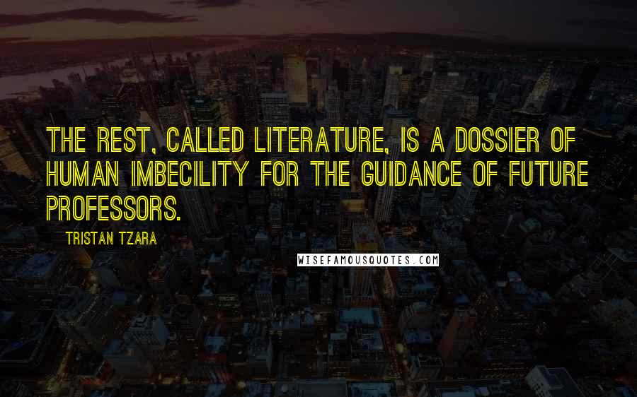 Tristan Tzara quotes: The rest, called literature, is a dossier of human imbecility for the guidance of future professors.