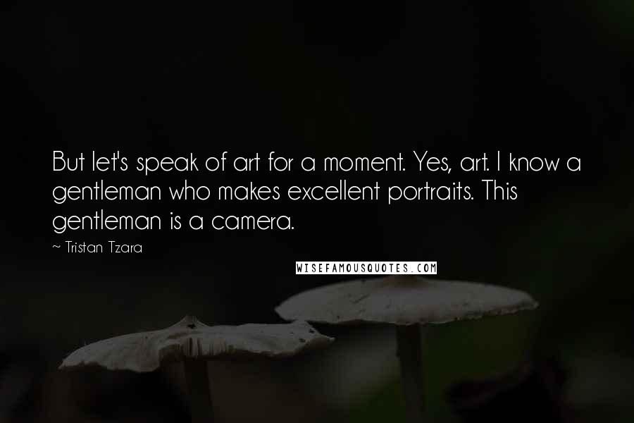 Tristan Tzara quotes: But let's speak of art for a moment. Yes, art. I know a gentleman who makes excellent portraits. This gentleman is a camera.