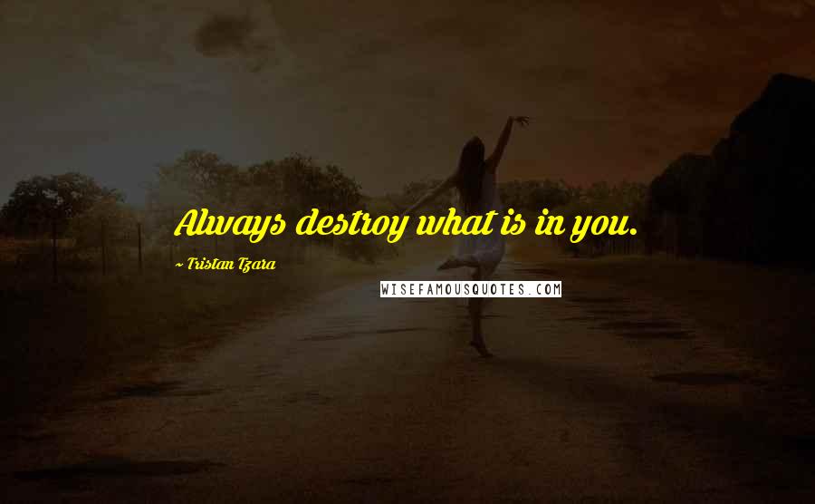 Tristan Tzara quotes: Always destroy what is in you.