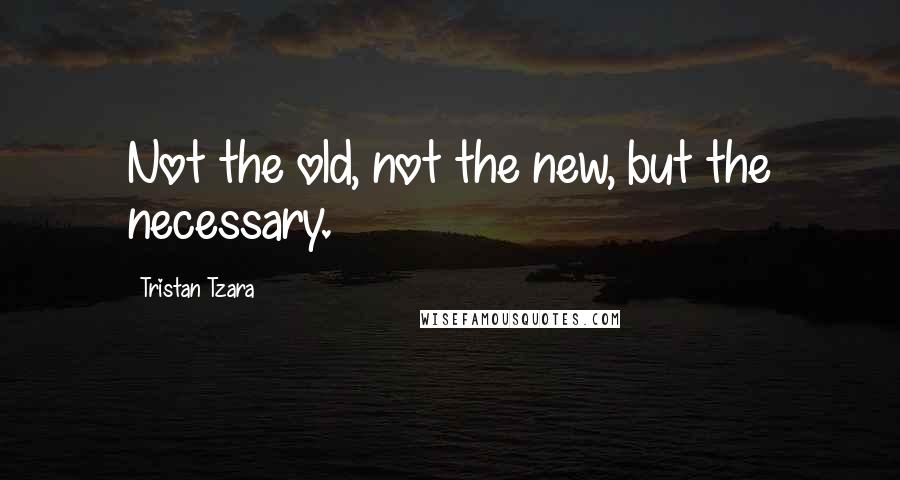 Tristan Tzara quotes: Not the old, not the new, but the necessary.