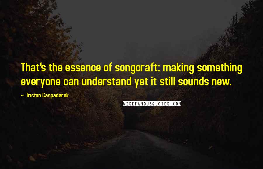 Tristen Gaspadarek quotes: That's the essence of songcraft: making something everyone can understand yet it still sounds new.