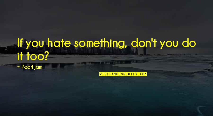 Tristeti Orientale Quotes By Pearl Jam: If you hate something, don't you do it Tristeti Orientale Quotes By Pearl Jam: If you hate something, don't you do it