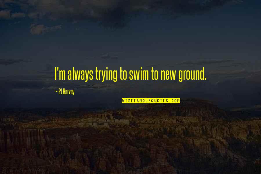Triston Marez Quotes By PJ Harvey: I'm always trying to swim to new ground. Triston Marez Quotes By PJ Harvey: I'm always trying to swim to new ground.