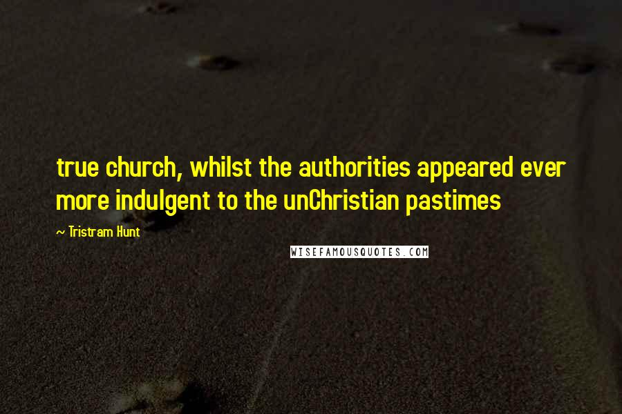 Tristram Hunt quotes: true church, whilst the authorities appeared ever more indulgent to the unChristian pastimes