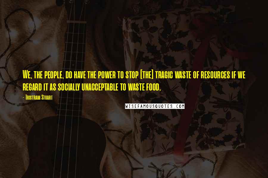 Tristram Stuart quotes: We, the people, do have the power to stop [the] tragic waste of resources if we regard it as socially unacceptable to waste food.