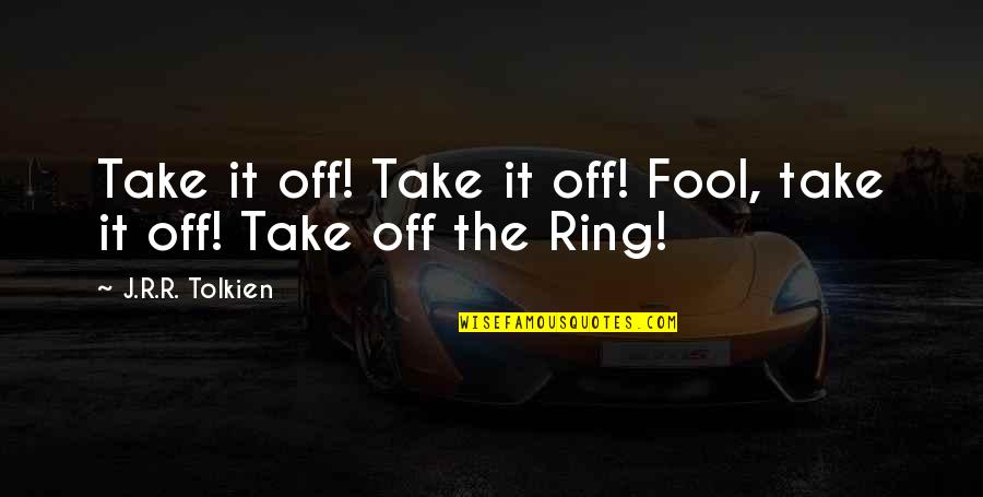 Tritsch Tratsch Quotes By J.R.R. Tolkien: Take it off! Take it off! Fool, take Tritsch Tratsch Quotes By J.R.R. Tolkien: Take it off! Take it off! Fool, take